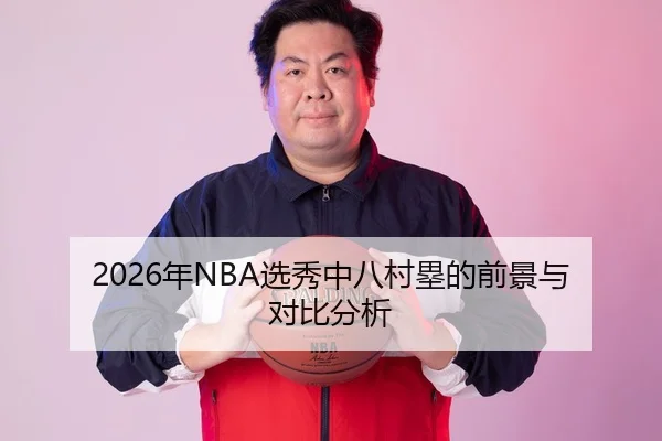 2026年NBA选秀中八村塁的前景与对比分析