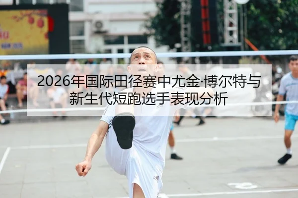 2026年国际田径赛中尤金·博尔特与新生代短跑选手表现分析