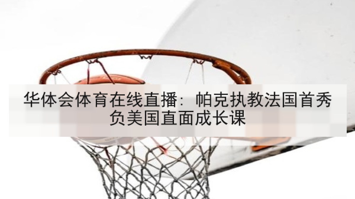 华体会体育在线直播: 帕克执教法国首秀负美国直面成长课