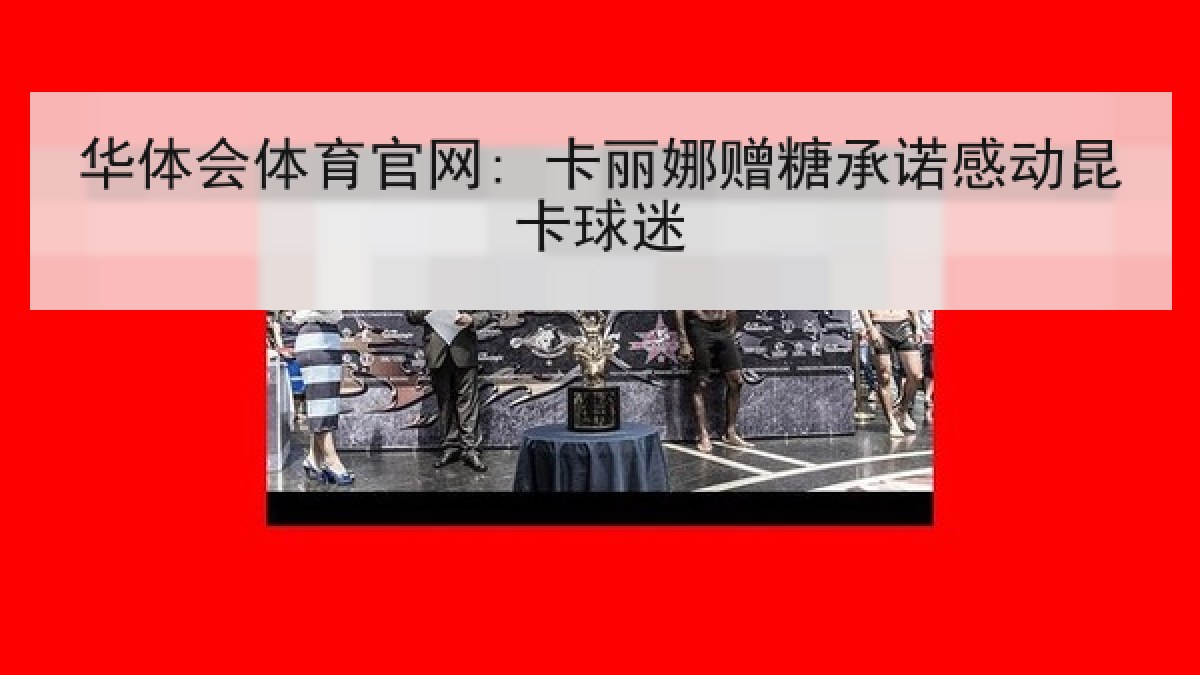 华体会体育官网: 卡丽娜赠糖承诺感动昆卡球迷