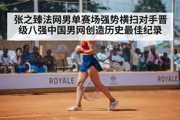 张之臻法网男单赛场强势横扫对手晋级八强中国男网创造历史最佳纪录