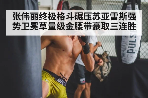 张伟丽终极格斗碾压苏亚雷斯强势卫冕草量级金腰带豪取三连胜