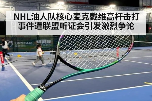 NHL油人队核心麦克戴维高杆击打事件遭联盟听证会引发激烈争论