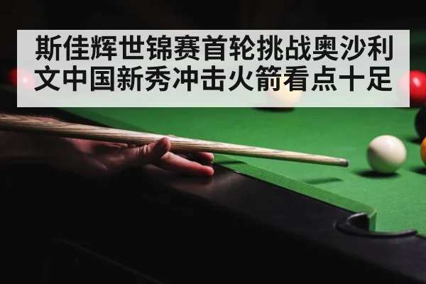 斯佳辉世锦赛首轮挑战奥沙利文中国新秀冲击火箭看点十足
