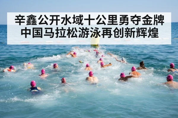 辛鑫公开水域十公里勇夺金牌 中国马拉松游泳再创新辉煌