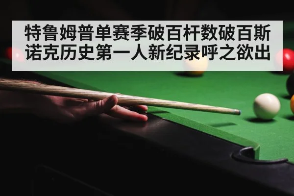 特鲁姆普单赛季破百杆数破百斯诺克历史第一人新纪录呼之欲出